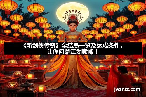 《新剑侠传奇》全结局一览及达成条件，让你问鼎江湖巅峰！