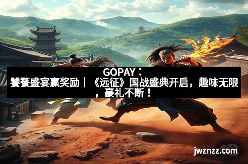 GOPAY：饕餮盛宴赢奖励｜《远征》国战盛典开启，趣味无限，豪礼不断！